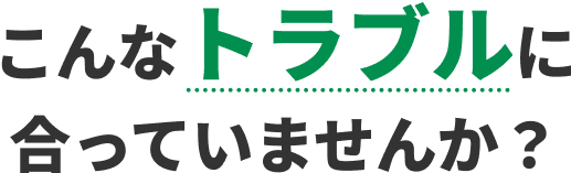 こんなトラブルに合っていませんか？